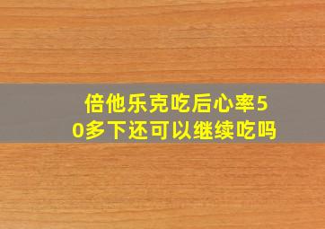 倍他乐克吃后心率50多下还可以继续吃吗