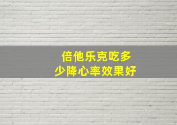 倍他乐克吃多少降心率效果好