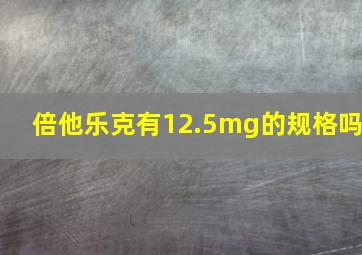 倍他乐克有12.5mg的规格吗