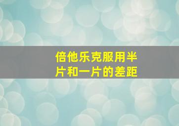 倍他乐克服用半片和一片的差距