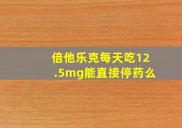 倍他乐克每天吃12.5mg能直接停药么