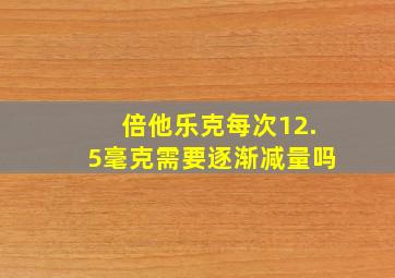 倍他乐克每次12.5毫克需要逐渐减量吗