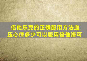 倍他乐克的正确服用方法血压心律多少可以服用倍他洛可