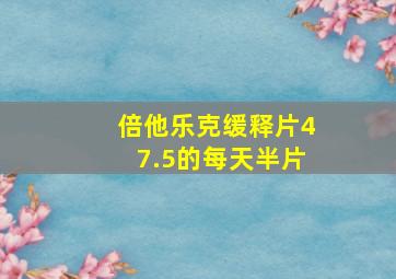 倍他乐克缓释片47.5的每天半片