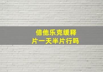 倍他乐克缓释片一天半片行吗