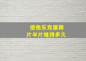 倍他乐克缓释片半片维持多久