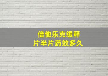 倍他乐克缓释片半片药效多久