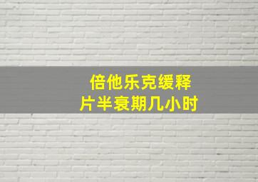 倍他乐克缓释片半衰期几小时