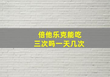 倍他乐克能吃三次吗一天几次