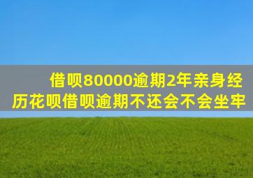 借呗80000逾期2年亲身经历花呗借呗逾期不还会不会坐牢