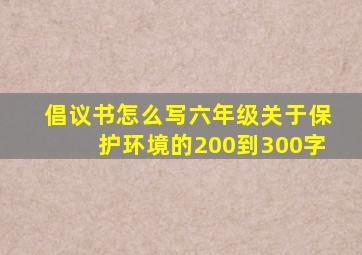 倡议书怎么写六年级关于保护环境的200到300字