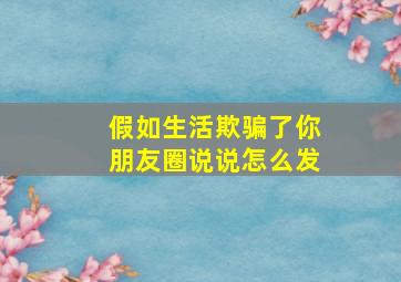 假如生活欺骗了你朋友圈说说怎么发