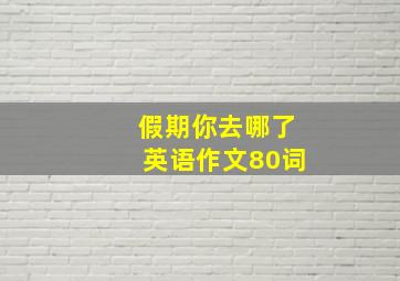 假期你去哪了英语作文80词