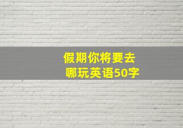 假期你将要去哪玩英语50字