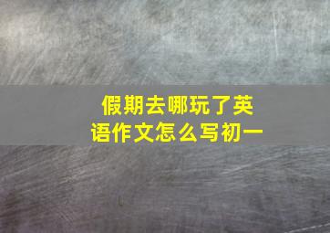 假期去哪玩了英语作文怎么写初一