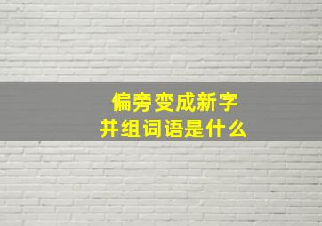 偏旁变成新字并组词语是什么