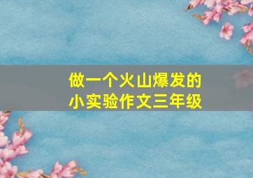 做一个火山爆发的小实验作文三年级