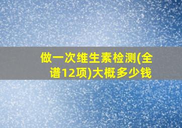 做一次维生素检测(全谱12项)大概多少钱