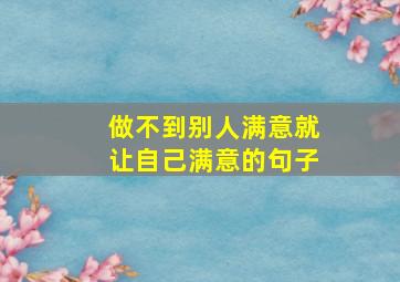 做不到别人满意就让自己满意的句子