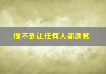 做不到让任何人都满意