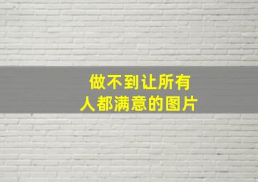 做不到让所有人都满意的图片