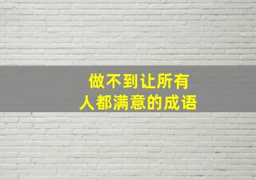 做不到让所有人都满意的成语