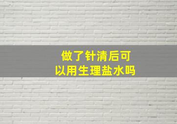 做了针清后可以用生理盐水吗