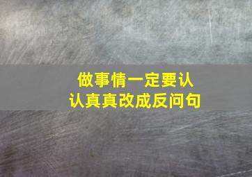 做事情一定要认认真真改成反问句