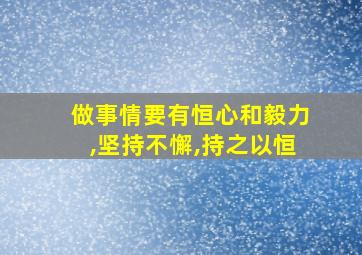 做事情要有恒心和毅力,坚持不懈,持之以恒