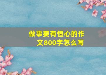 做事要有恒心的作文800字怎么写