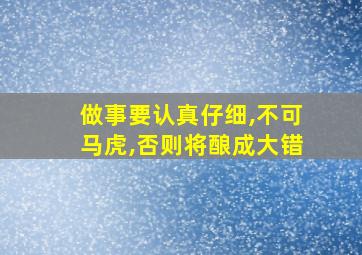 做事要认真仔细,不可马虎,否则将酿成大错