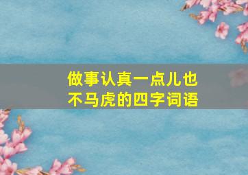 做事认真一点儿也不马虎的四字词语