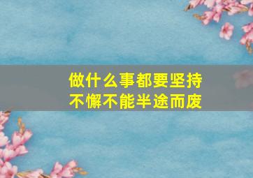 做什么事都要坚持不懈不能半途而废