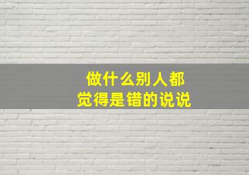 做什么别人都觉得是错的说说