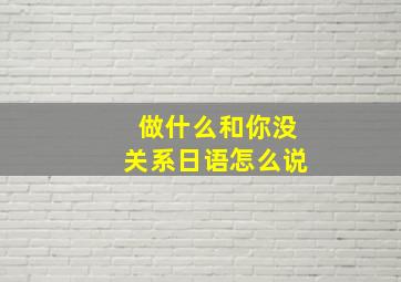 做什么和你没关系日语怎么说