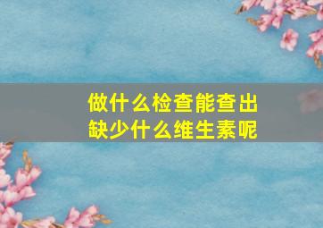 做什么检查能查出缺少什么维生素呢