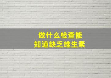 做什么检查能知道缺乏维生素