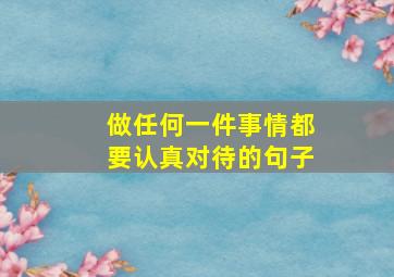 做任何一件事情都要认真对待的句子