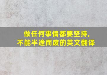 做任何事情都要坚持,不能半途而废的英文翻译