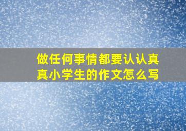 做任何事情都要认认真真小学生的作文怎么写