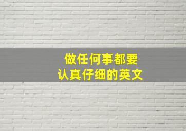 做任何事都要认真仔细的英文