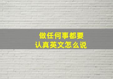 做任何事都要认真英文怎么说