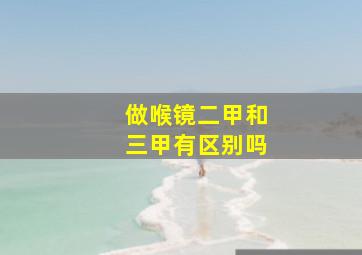 做喉镜二甲和三甲有区别吗