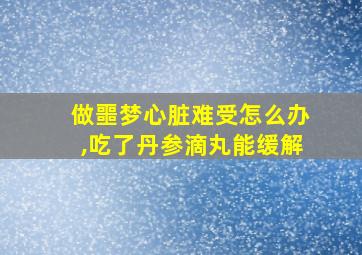 做噩梦心脏难受怎么办,吃了丹参滴丸能缓解