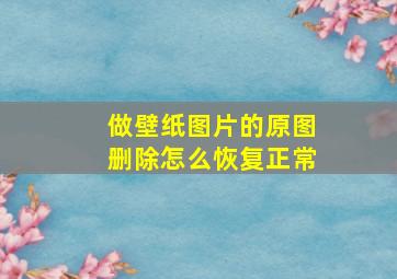 做壁纸图片的原图删除怎么恢复正常