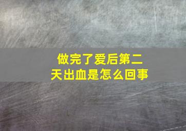 做完了爱后第二天出血是怎么回事