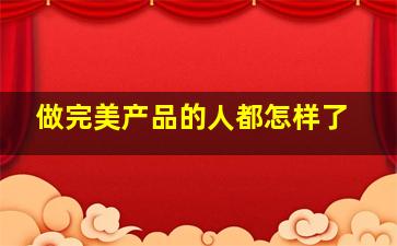 做完美产品的人都怎样了