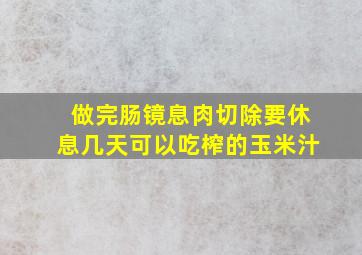 做完肠镜息肉切除要休息几天可以吃榨的玉米汁