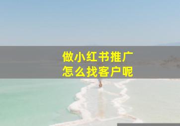 做小红书推广怎么找客户呢