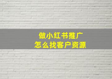 做小红书推广怎么找客户资源